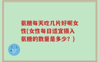 氨糖每天吃几片好呢女性(女性每日适宜摄入氨糖的数量是多少？)