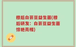 穆后白芸豆益生菌(穆后研发：白芸豆益生菌惊艳亮相)