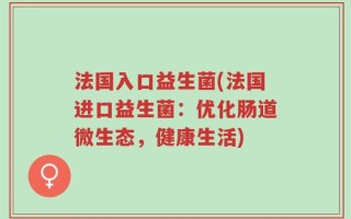 法国入口益生菌(法国进口益生菌：优化肠道微生态，健康生活)