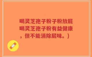 喝灵芝孢子粉子粉放屁喝灵芝孢子粉有益健康，但不能消除屁味。)