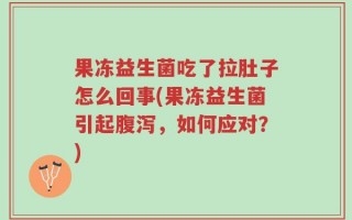 果冻益生菌吃了拉肚子怎么回事(果冻益生菌引起腹泻，如何应对？)