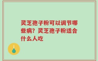 灵芝孢子粉可以调节哪些病？灵芝孢子粉适合什么人吃
