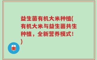 益生菌有机大米种植(有机大米与益生菌共生种植，全新营养模式！)