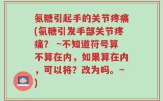 氨糖引起手的关节疼痛(氨糖引发手部关节疼痛？ ~不知道符号算不算在内，如果算在内，可以将？改为吗。~)