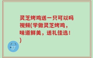 灵芝烤鸡送一只可以吗视频(学做灵芝烤鸡，味道鲜美，送礼佳选！)