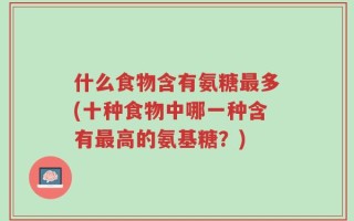 什么食物含有氨糖最多(十种食物中哪一种含有最高的氨基糖？)