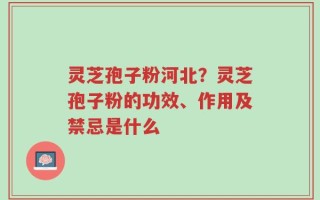 灵芝孢子粉河北？灵芝孢子粉的功效、作用及禁忌是什么