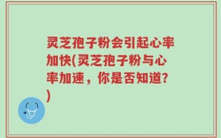 灵芝孢子粉会引起心率加快(灵芝孢子粉与心率加速，你是否知道？)