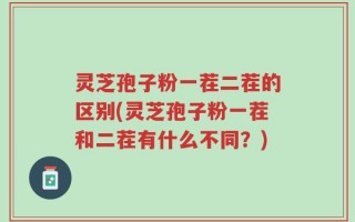 灵芝孢子粉一茬二茬的区别(灵芝孢子粉一茬和二茬有什么不同？)
