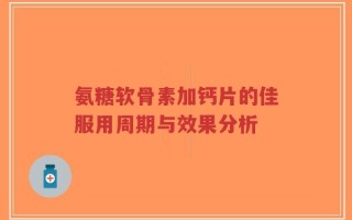 氨糖软骨素加钙片的佳服用周期与效果分析