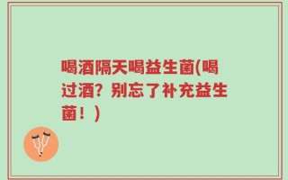 喝酒隔天喝益生菌(喝过酒？别忘了补充益生菌！)