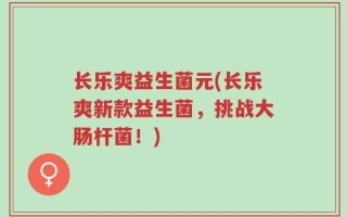 长乐爽益生菌元(长乐爽新款益生菌，挑战大肠杆菌！)