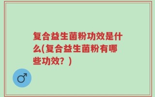 复合益生菌粉功效是什么(复合益生菌粉有哪些功效？)