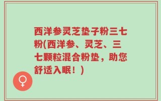 西洋参灵芝垫子粉三七粉(西洋参、灵芝、三七颗粒混合粉垫，助您舒适入眠！)