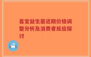 喜宝益生菌近期价格调整分析及消费者反应探讨