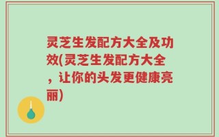 灵芝生发配方大全及功效(灵芝生发配方大全，让你的头发更健康亮丽)