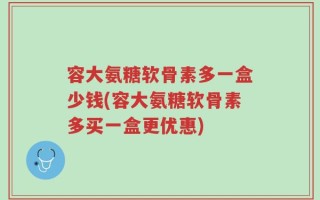 容大氨糖软骨素多一盒少钱(容大氨糖软骨素多买一盒更优惠)