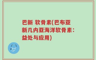 巴新 软骨素(巴布亚新几内亚海洋软骨素：益处与应用)
