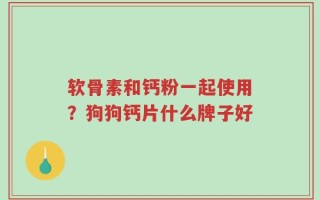 软骨素和钙粉一起使用？狗狗钙片什么牌子好