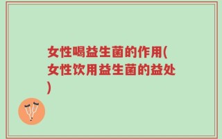 女性喝益生菌的作用(女性饮用益生菌的益处)
