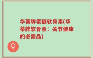 华蒂牌氨糖软骨素(华蒂牌软骨素：关节健康的必需品)