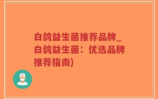 白鸽益生菌推荐品牌_白鸽益生菌：优选品牌推荐指南)