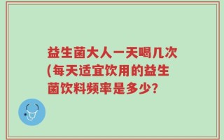 益生菌大人一天喝几次(每天适宜饮用的益生菌饮料频率是多少？