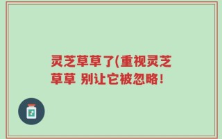 灵芝草草了(重视灵芝草草 别让它被忽略！