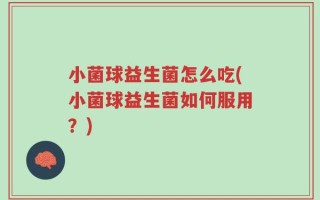 小菌球益生菌怎么吃(小菌球益生菌如何服用？)