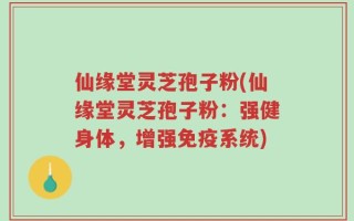 仙缘堂灵芝孢子粉(仙缘堂灵芝孢子粉：强健身体，增强免疫系统)