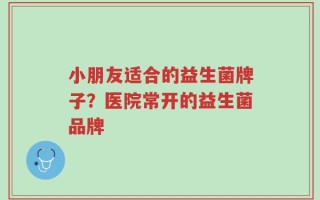 小朋友适合的益生菌牌子？医院常开的益生菌品牌