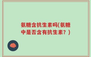 氨糖含抗生素吗(氨糖中是否含有抗生素？)