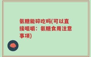 氨糖能碎吃吗(可以直接咀嚼：氨糖食用注意事项)