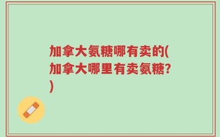 加拿大氨糖哪有卖的(加拿大哪里有卖氨糖？)