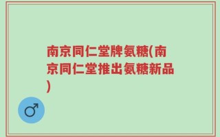 南京同仁堂牌氨糖(南京同仁堂推出氨糖新品)