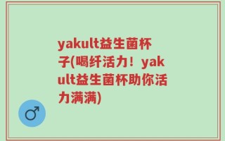yakult益生菌杯子(喝纤活力！yakult益生菌杯助你活力满满)