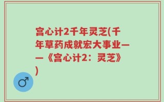 宫心计2千年灵芝(千年草药成就宏大事业——《宫心计2：灵芝》)