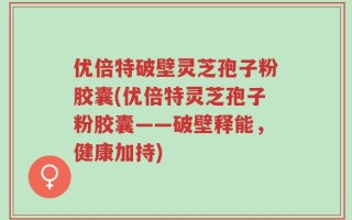 优倍特破壁灵芝孢子粉胶囊(优倍特灵芝孢子粉胶囊——破壁释能，健康加持)