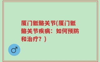 厦门骶骼关节(厦门骶骼关节疾病：如何预防和治疗？)