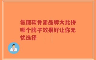 氨糖软骨素品牌大比拼哪个牌子效果好让你无忧选择