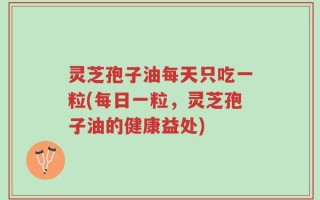 灵芝孢子油每天只吃一粒(每日一粒，灵芝孢子油的健康益处)