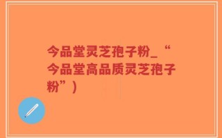 今品堂灵芝孢子粉_“今品堂高品质灵芝孢子粉”)