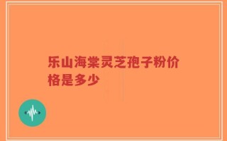 乐山海棠灵芝孢子粉价格是多少