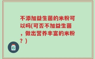 不添加益生菌的米粉可以吗(可否不加益生菌，做出营养丰富的米粉？)