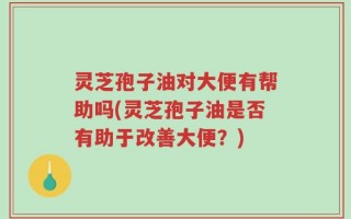 灵芝孢子油对大便有帮助吗(灵芝孢子油是否有助于改善大便？)