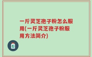 一斤灵芝孢子粉怎么服用(一斤灵芝孢子粉服用方法简介)
