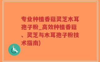 专业种植香菇灵芝木耳孢子粉_高效种植香菇、灵芝与木耳孢子粉技术指南)