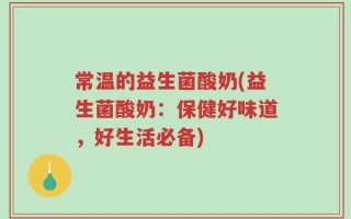常温的益生菌酸奶(益生菌酸奶：保健好味道，好生活必备)