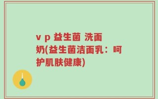 v p 益生菌 洗面奶(益生菌洁面乳：呵护肌肤健康)