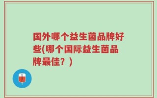 国外哪个益生菌品牌好些(哪个国际益生菌品牌最佳？)